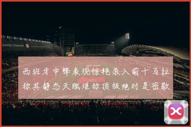西班牙中锋表现惊艳杀入前十马拉称其静态天赋堪称顶级绝对是密歇根夺冠功臣