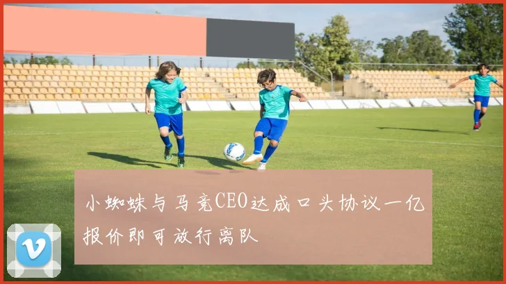 小蜘蛛与马竞CEO达成口头协议一亿报价即可放行离队