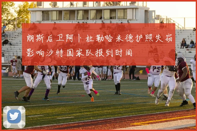朗斯后卫阿卜杜勒哈米德护照失窃影响沙特国家队报到时间