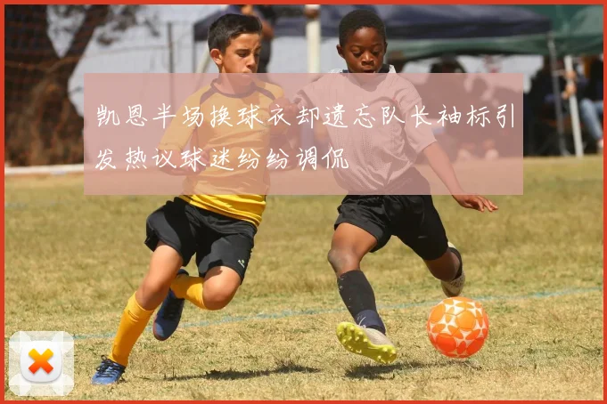 凯恩半场换球衣却遗忘队长袖标引发热议球迷纷纷调侃