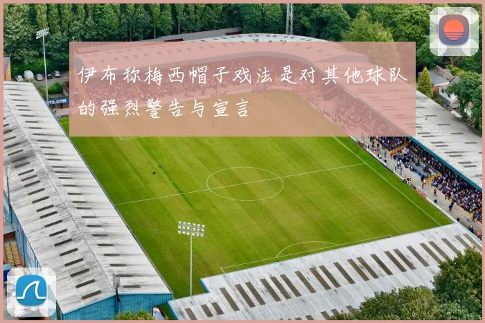 伊布称梅西帽子戏法是对其他球队的强烈警告与宣言