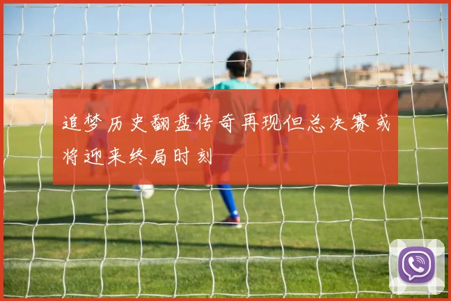 追梦历史翻盘传奇再现但总决赛或将迎来终局时刻