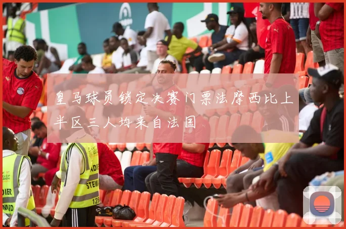 皇马球员锁定决赛门票法摩西比上半区三人均来自法国