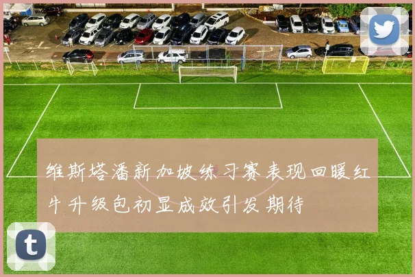 维斯塔潘新加坡练习赛表现回暖红牛升级包初显成效引发期待