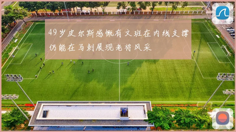 49岁皮尔斯感慨有文班在内线支撑仍能在马刺展现老将风采