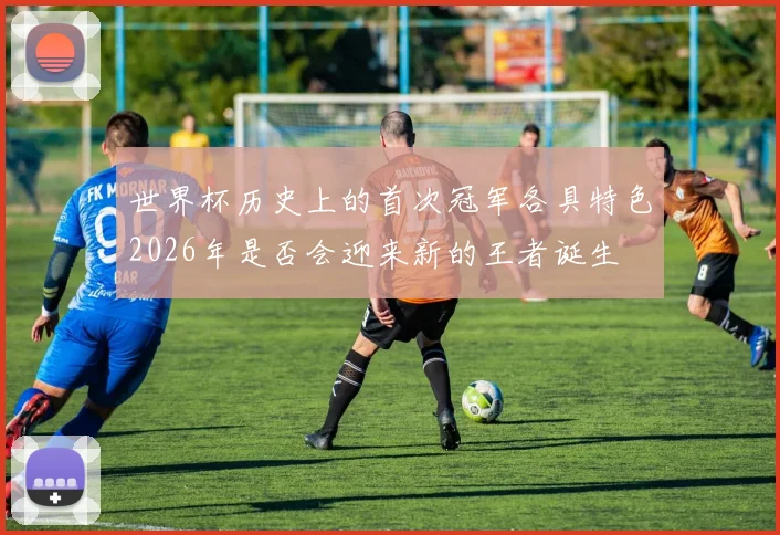 世界杯历史上的首次冠军各具特色2026年是否会迎来新的王者诞生