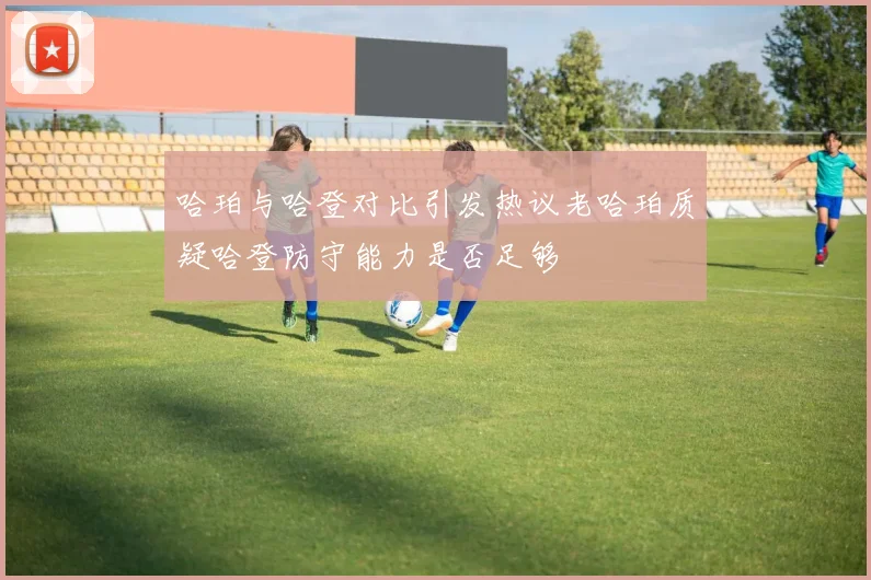 哈珀与哈登对比引发热议老哈珀质疑哈登防守能力是否足够