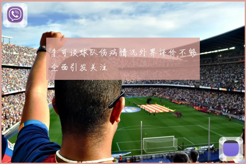 李可谈球队伤病情况外界评价不够全面引发关注