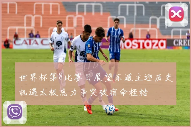 世界杯第8比赛日展望东道主迎历史机遇太极虎力争突破宿命桎梏