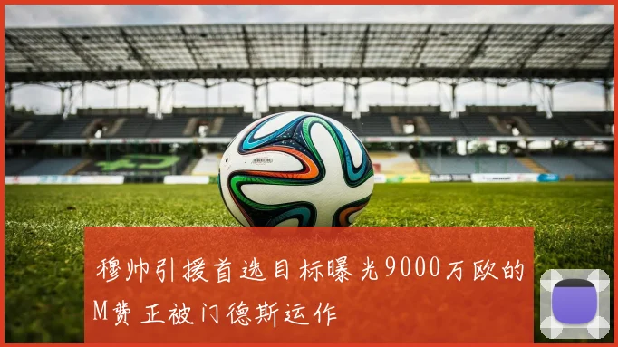 穆帅引援首选目标曝光9000万欧的M费正被门德斯运作