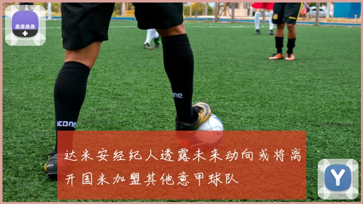 达米安经纪人透露未来动向或将离开国米加盟其他意甲球队