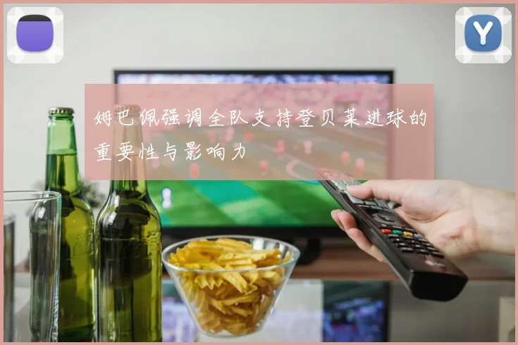 姆巴佩强调全队支持登贝莱进球的重要性与影响力
