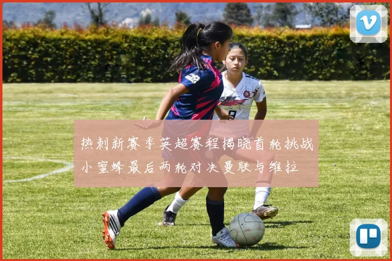 热刺新赛季英超赛程揭晓首轮挑战小蜜蜂最后两轮对决曼联与维拉