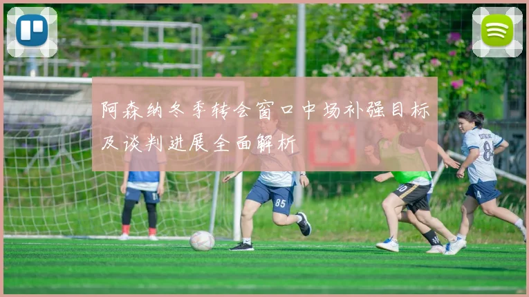 阿森纳冬季转会窗口中场补强目标及谈判进展全面解析